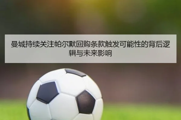 曼城持续关注帕尔默回购条款触发可能性的背后逻辑与未来影响