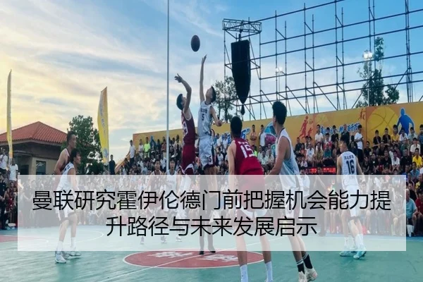 曼联研究霍伊伦德门前把握机会能力提升路径与未来发展启示