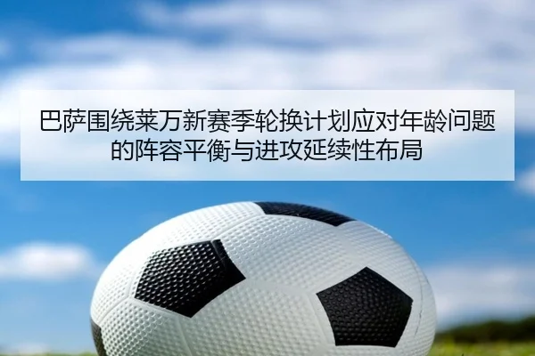 巴萨围绕莱万新赛季轮换计划应对年龄问题的阵容平衡与进攻延续性布局