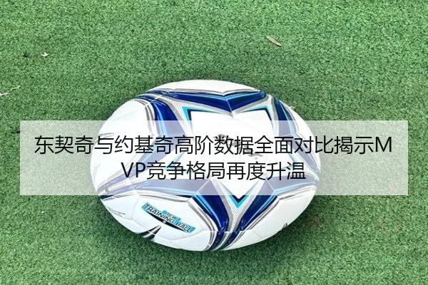 东契奇与约基奇高阶数据全面对比揭示MVP竞争格局再度升温