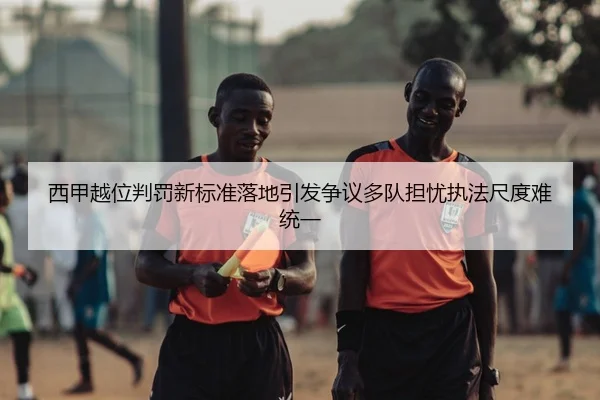 西甲越位判罚新标准落地引发争议多队担忧执法尺度难统一